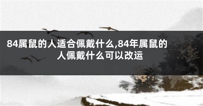 84属鼠的人适合佩戴什么,84年属鼠的人佩戴什么可以改运