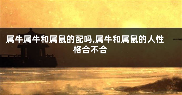 属牛属牛和属鼠的配吗,属牛和属鼠的人性格合不合