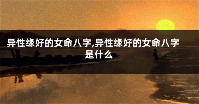 异性缘好的女命八字,异性缘好的女命八字是什么