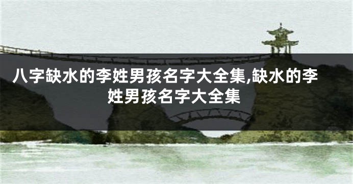 八字缺水的李姓男孩名字大全集,缺水的李姓男孩名字大全集