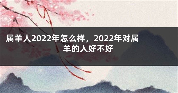 属羊人2022年怎么样，2022年对属羊的人好不好