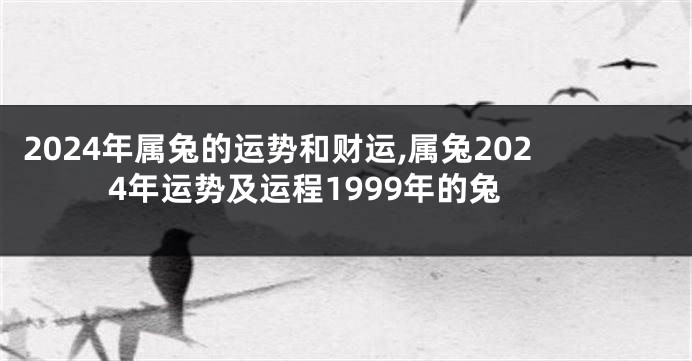 2024年属兔的运势和财运,属兔2024年运势及运程1999年的兔
