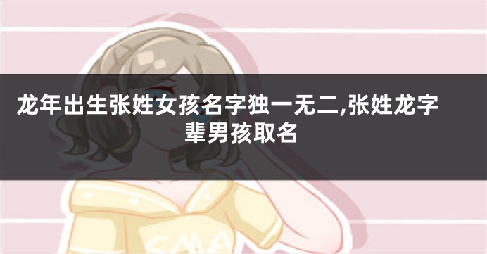 龙年出生张姓女孩名字独一无二,张姓龙字辈男孩取名