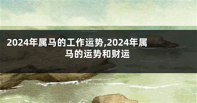 2024年属马的工作运势,2024年属马的运势和财运
