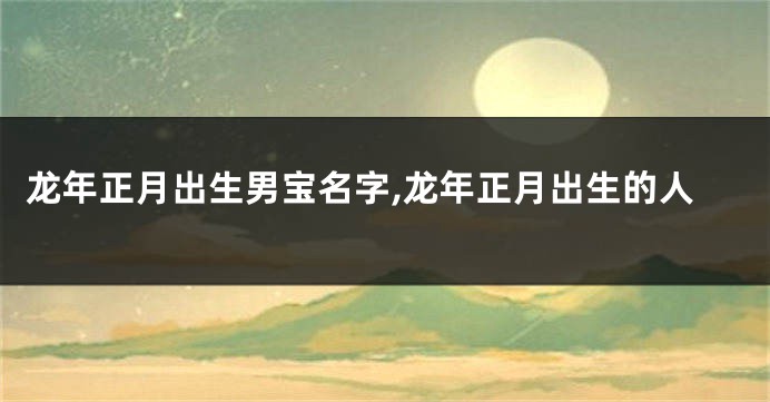 龙年正月出生男宝名字,龙年正月出生的人