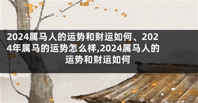 2024属马人的运势和财运如何、2024年属马的运势怎么样,2024属马人的运势和财运如何