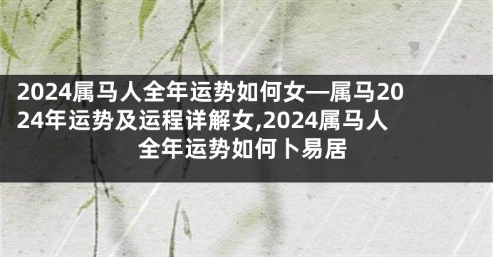 2024属马人全年运势如何女—属马2024年运势及运程详解女,2024属马人全年运势如何卜易居