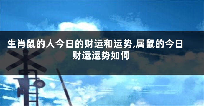 生肖鼠的人今日的财运和运势,属鼠的今日财运运势如何