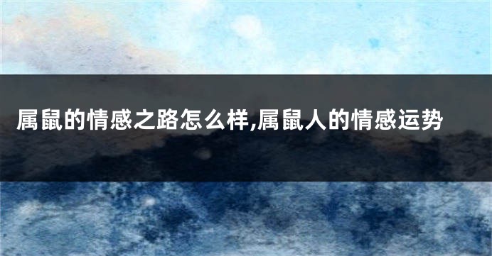 属鼠的情感之路怎么样,属鼠人的情感运势