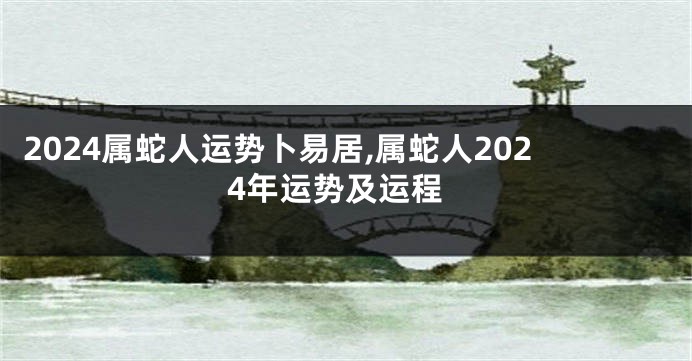 2024属蛇人运势卜易居,属蛇人2024年运势及运程