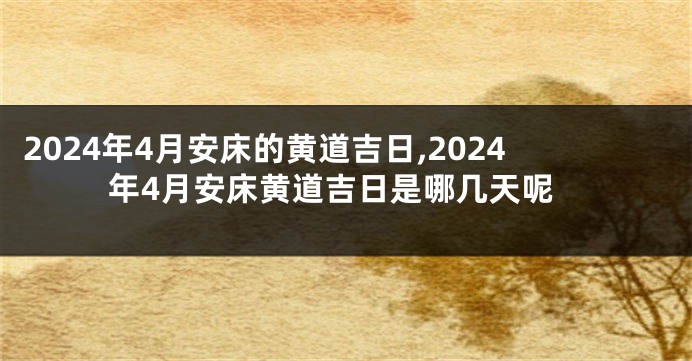 2024年4月安床的黄道吉日,2024年4月安床黄道吉日是哪几天呢