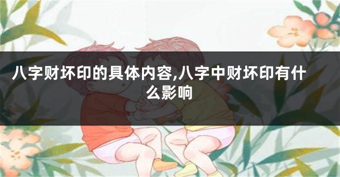 八字财坏印的具体内容,八字中财坏印有什么影响
