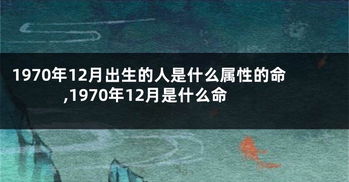 1970年12月出生的人是什么属性的命,1970年12月是什么命