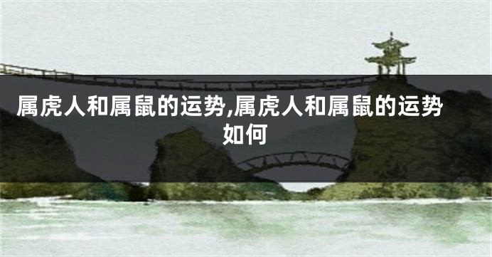 属虎人和属鼠的运势,属虎人和属鼠的运势如何