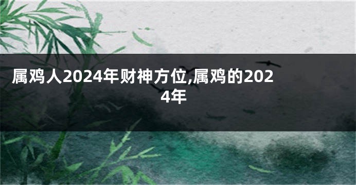 属鸡人2024年财神方位,属鸡的2024年