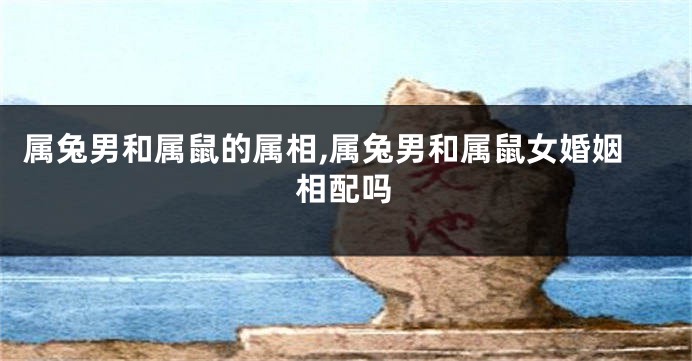 属兔男和属鼠的属相,属兔男和属鼠女婚姻相配吗
