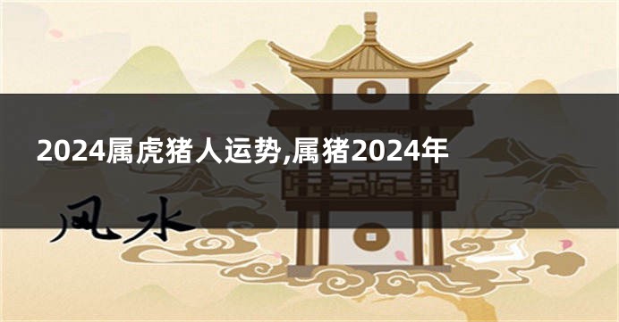 2024属虎猪人运势,属猪2024年