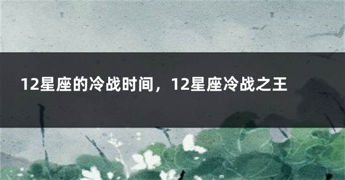 12星座的冷战时间，12星座冷战之王