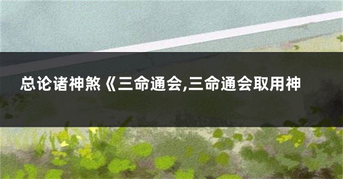 总论诸神煞《三命通会,三命通会取用神