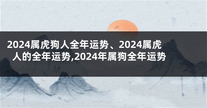 2024属虎狗人全年运势、2024属虎人的全年运势,2024年属狗全年运势