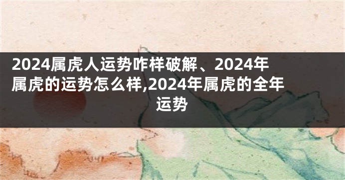 2024属虎人运势咋样破解、2024年属虎的运势怎么样,2024年属虎的全年运势