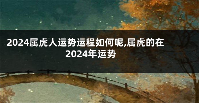 2024属虎人运势运程如何呢,属虎的在2024年运势