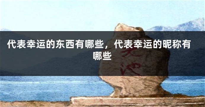 代表幸运的东西有哪些，代表幸运的昵称有哪些