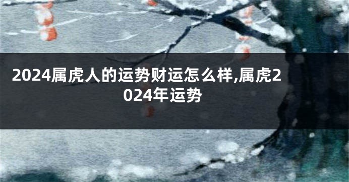 2024属虎人的运势财运怎么样,属虎2024年运势