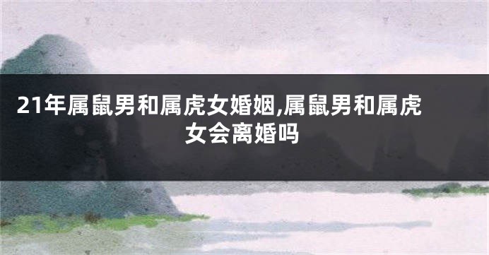 21年属鼠男和属虎女婚姻,属鼠男和属虎女会离婚吗
