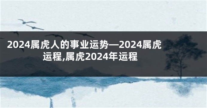 2024属虎人的事业运势—2024属虎运程,属虎2024年运程