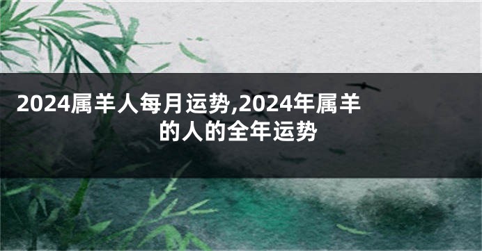 2024属羊人每月运势,2024年属羊的人的全年运势