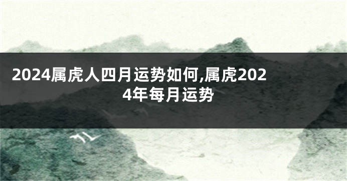 2024属虎人四月运势如何,属虎2024年每月运势