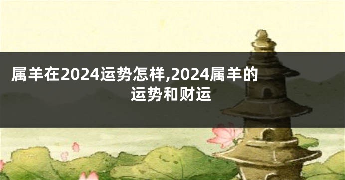 属羊在2024运势怎样,2024属羊的运势和财运