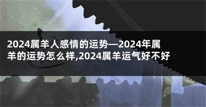2024属羊人感情的运势—2024年属羊的运势怎么样,2024属羊运气好不好