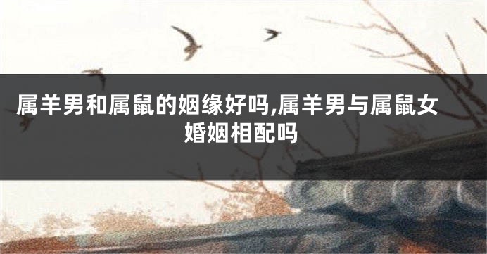 属羊男和属鼠的姻缘好吗,属羊男与属鼠女婚姻相配吗