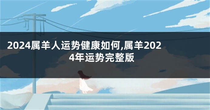 2024属羊人运势健康如何,属羊2024年运势完整版