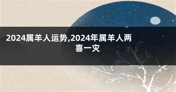 2024属羊人运势,2024年属羊人两喜一灾