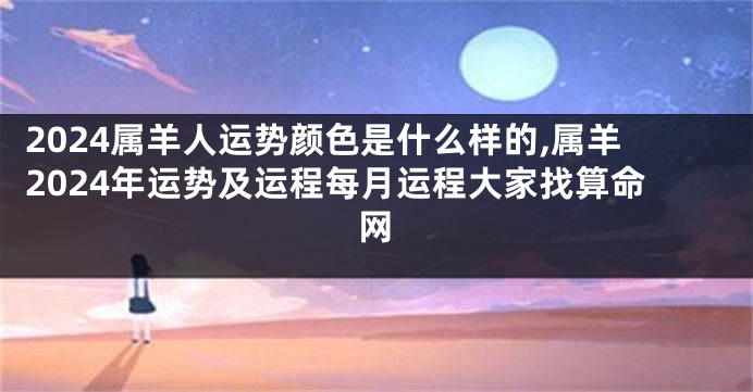 2024属羊人运势颜色是什么样的,属羊2024年运势及运程每月运程大家找算命网