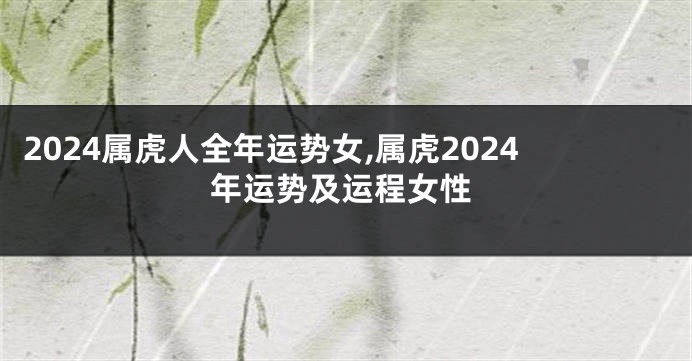 2024属虎人全年运势女,属虎2024年运势及运程女性