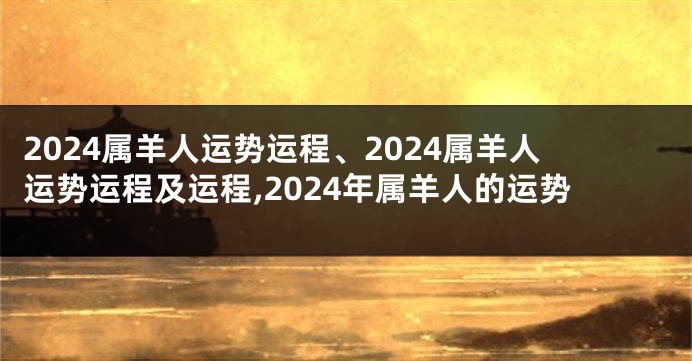 2024属羊人运势运程、2024属羊人运势运程及运程,2024年属羊人的运势