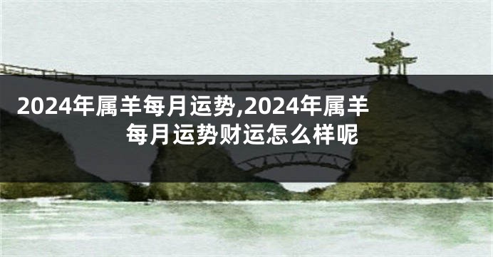 2024年属羊每月运势,2024年属羊每月运势财运怎么样呢