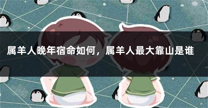 属羊人晚年宿命如何，属羊人最大靠山是谁
