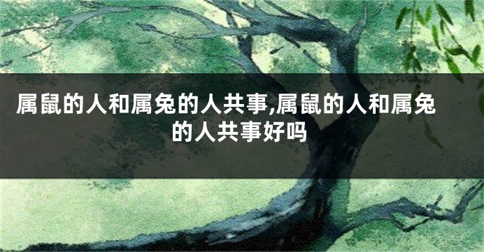 属鼠的人和属兔的人共事,属鼠的人和属兔的人共事好吗
