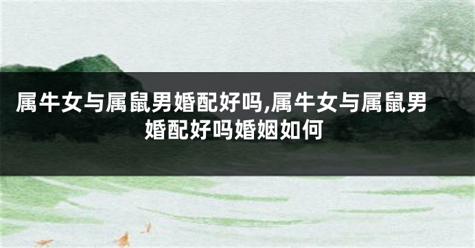 属牛女与属鼠男婚配好吗,属牛女与属鼠男婚配好吗婚姻如何