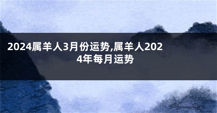 2024属羊人3月份运势,属羊人2024年每月运势