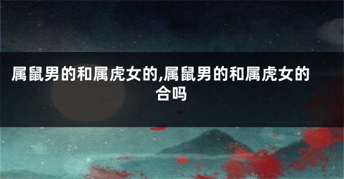 属鼠男的和属虎女的,属鼠男的和属虎女的合吗