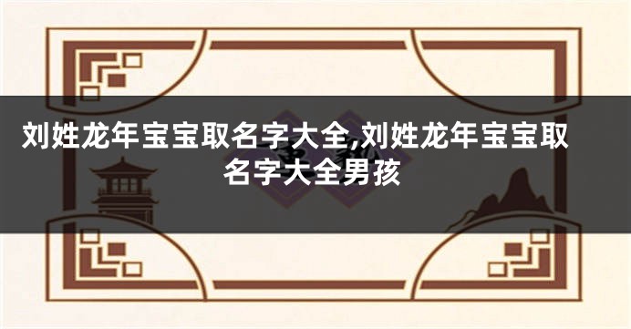 刘姓龙年宝宝取名字大全,刘姓龙年宝宝取名字大全男孩