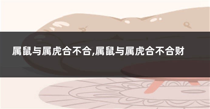 属鼠与属虎合不合,属鼠与属虎合不合财