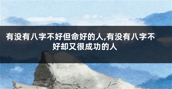 有没有八字不好但命好的人,有没有八字不好却又很成功的人