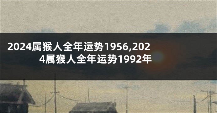 2024属猴人全年运势1956,2024属猴人全年运势1992年